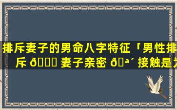 排斥妻子的男命八字特征「男性排斥 🍁 妻子亲密 🪴 接触是为什么」